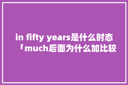 in fifty years是什么时态「much后面为什么加比较级」 in fifty years是什么时态「much后面为什么加比较级」 搜狗SEO