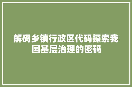 解码乡镇行政区代码探索我国基层治理的密码 百度SEO