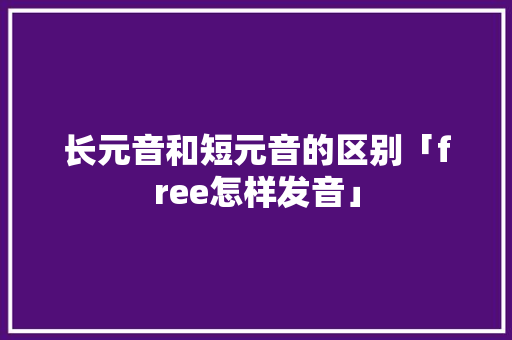 长元音和短元音的区别「free怎样发音」 长元音和短元音的区别「free怎样发音」 GoogleSEO