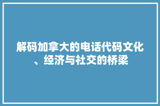 解码加拿大的电话代码文化、经济与社交的桥梁 百度SEO