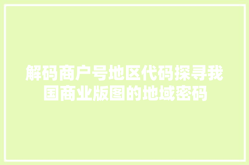 解码商户号地区代码探寻我国商业版图的地域密码 GoogleSEO