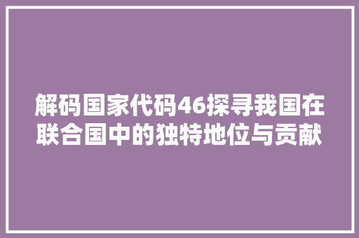 解码国家代码46探寻我国在联合国中的独特地位与贡献 神马SEO