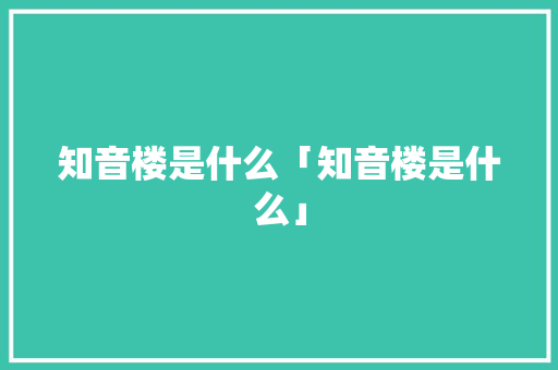 知音楼是什么「知音楼是什么」 知音楼是什么「知音楼是什么」 必应SEO