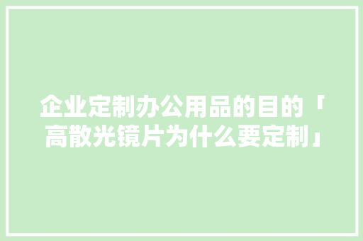企业定制办公用品的目的「高散光镜片为什么要定制」 企业定制办公用品的目的「高散光镜片为什么要定制」 必应SEO