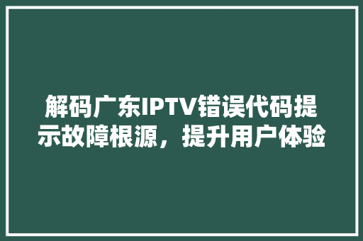 解码广东IPTV错误代码提示故障根源，提升用户体验
