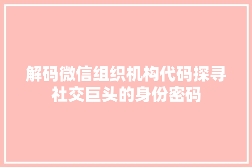 解码微信组织机构代码探寻社交巨头的身份密码 百度SEO