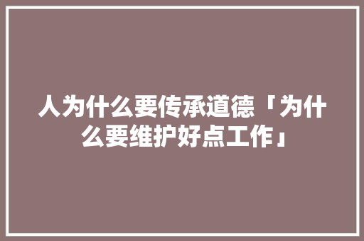 人为什么要传承道德「为什么要维护好点工作」 人为什么要传承道德「为什么要维护好点工作」 GoogleSEO