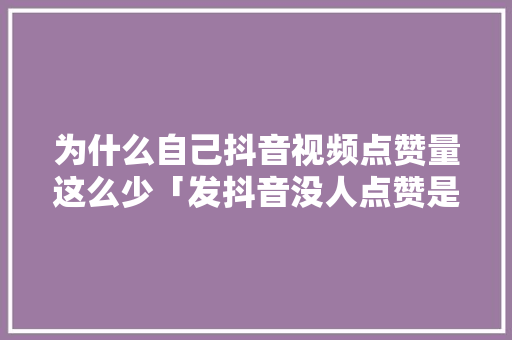 为什么自己抖音视频点赞量这么少「发抖音没人点赞是为什么呢」 为什么自己抖音视频点赞量这么少「发抖音没人点赞是为什么呢」 神马SEO