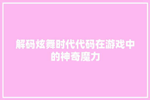 解码炫舞时代代码在游戏中的神奇魔力 搜狗SEO
