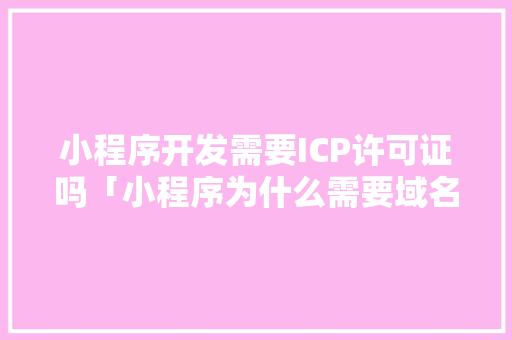 小程序开发需要ICP许可证吗「小程序为什么需要域名」 小程序开发需要ICP许可证吗「小程序为什么需要域名」 GoogleSEO