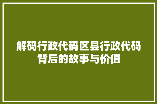 解码行政代码区县行政代码背后的故事与价值 搜狗SEO
