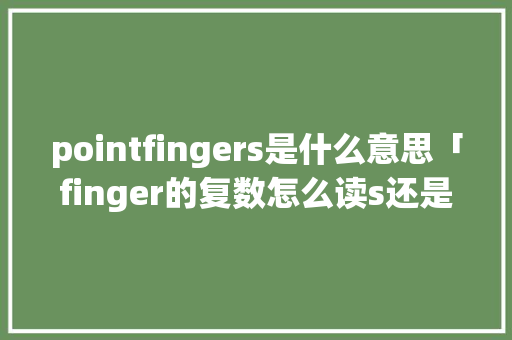 pointfingers是什么意思「finger的复数怎么读s还是z」 pointfingers是什么意思「finger的复数怎么读s还是z」 神马SEO