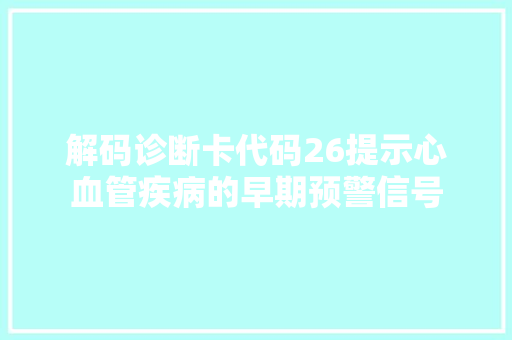 解码诊断卡代码26提示心血管疾病的早期预警信号 神马SEO