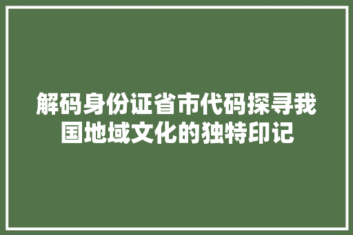 解码身份证省市代码探寻我国地域文化的独特印记 必应SEO