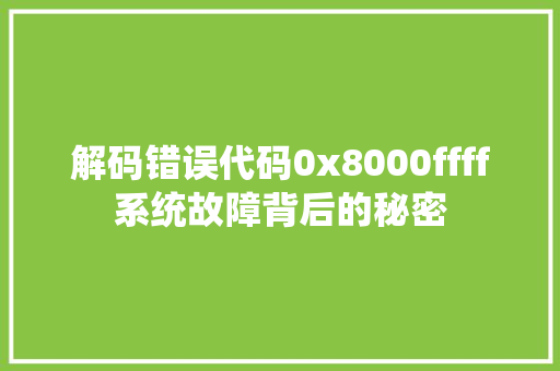 解码错误代码0x8000ffff系统故障背后的秘密 GoogleSEO