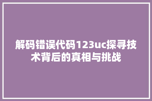 解码错误代码123uc探寻技术背后的真相与挑战 GoogleSEO