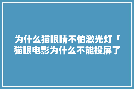 为什么猫眼睛不怕激光灯「猫眼电影为什么不能投屏了」 为什么猫眼睛不怕激光灯「猫眼电影为什么不能投屏了」 GoogleSEO