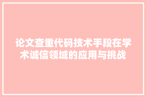 论文查重代码技术手段在学术诚信领域的应用与挑战 百度SEO