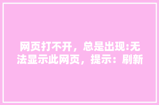 网页打不开，总是出现:无法显示此网页，提示：刷新网页「为什么网站打不开首页页面」 网页打不开，总是出现:无法显示此网页，提示：刷新网页「为什么网站打不开首页页面」 百度SEO