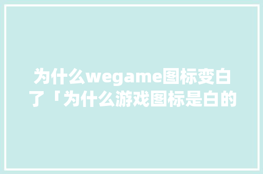 为什么wegame图标变白了「为什么游戏图标是白的呢」 为什么wegame图标变白了「为什么游戏图标是白的呢」 百度SEO