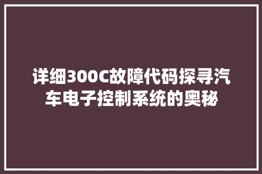 详细300C故障代码探寻汽车电子控制系统的奥秘 神马SEO