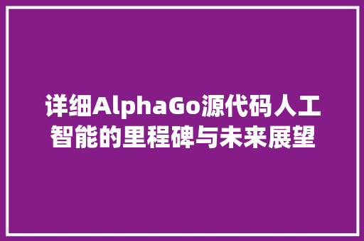 详细AlphaGo源代码人工智能的里程碑与未来展望 搜狗SEO