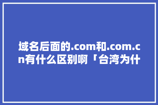 域名后面的.com和.com.cn有什么区别啊「台湾为什么有域名呢」 域名后面的.com和.com.cn有什么区别啊「台湾为什么有域名呢」 GoogleSEO