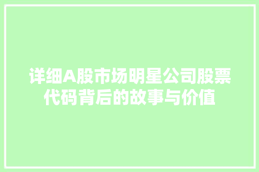 详细A股市场明星公司股票代码背后的故事与价值 搜狗SEO