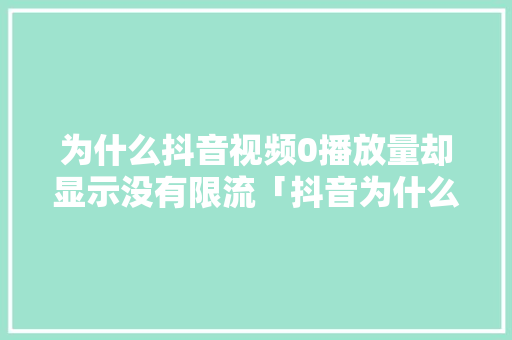 为什么抖音视频0播放量却显示没有限流「抖音为什么限流没有警告呢」