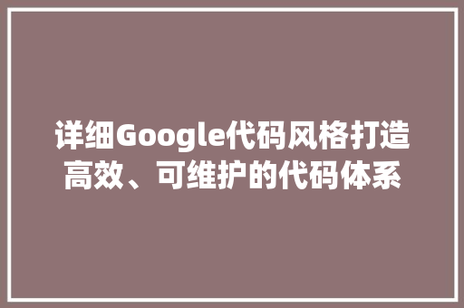 详细Google代码风格打造高效、可维护的代码体系