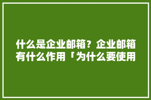 什么是企业邮箱？企业邮箱有什么作用「为什么要使用企业邮箱呢」