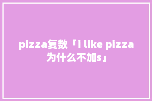 pizza复数「i like pizza为什么不加s」 pizza复数「i like pizza为什么不加s」 搜狗SEO