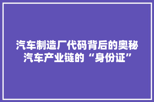 汽车制造厂代码背后的奥秘汽车产业链的“身份证” 百度SEO