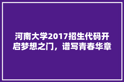 河南大学2017招生代码开启梦想之门，谱写青春华章 必应SEO