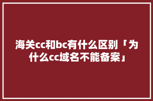 海关cc和bc有什么区别「为什么cc域名不能备案」 海关cc和bc有什么区别「为什么cc域名不能备案」 GoogleSEO