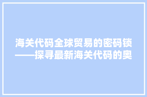 海关代码全球贸易的密码锁——探寻最新海关代码的奥秘 百度SEO