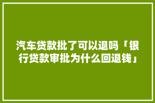 汽车贷款批了可以退吗「银行贷款审批为什么回退钱」 汽车贷款批了可以退吗「银行贷款审批为什么回退钱」 GoogleSEO