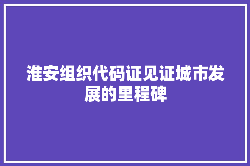 淮安组织代码证见证城市发展的里程碑