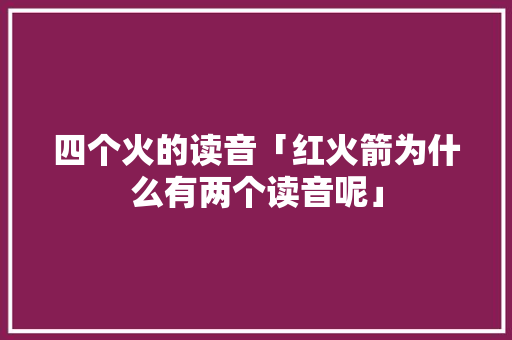 四个火的读音「红火箭为什么有两个读音呢」 四个火的读音「红火箭为什么有两个读音呢」 百度SEO