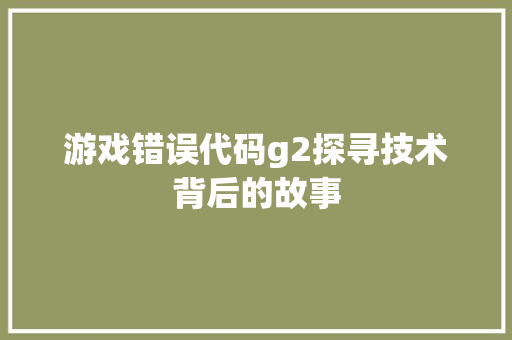游戏错误代码g2探寻技术背后的故事 搜狗SEO