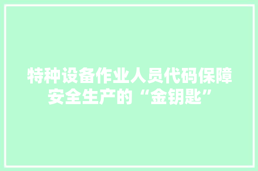 特种设备作业人员代码保障安全生产的“金钥匙” 神马SEO
