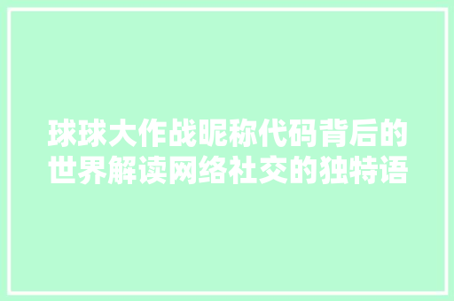 球球大作战昵称代码背后的世界解读网络社交的独特语言