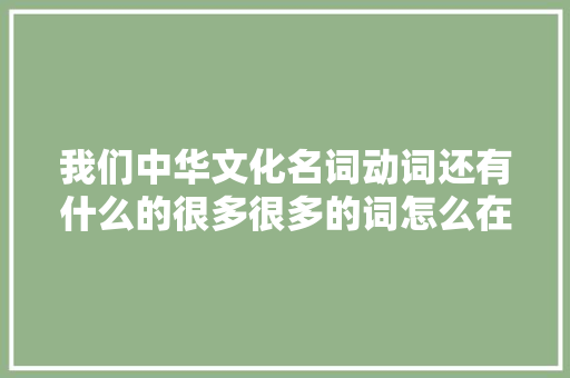 我们中华文化名词动词还有什么的很多很多的词怎么在百度找不到了啊「为什么百度找不到了呢」 我们中华文化名词动词还有什么的很多很多的词怎么在百度找不到了啊「为什么百度找不到了呢」 神马SEO