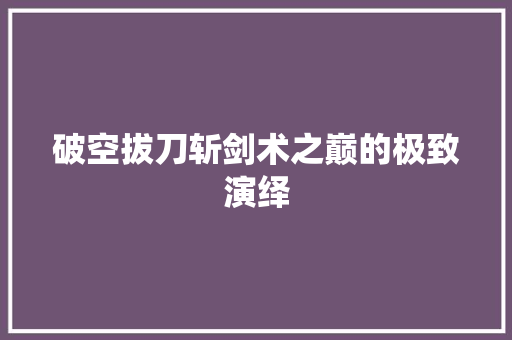 破空拔刀斩剑术之巅的极致演绎 神马SEO