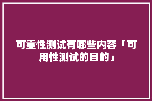 可靠性测试有哪些内容「可用性测试的目的」 可靠性测试有哪些内容「可用性测试的目的」 搜狗SEO