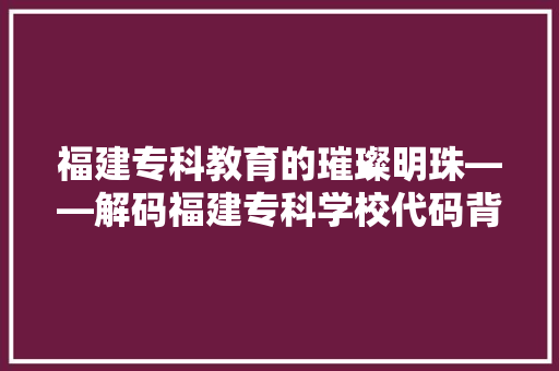 福建专科教育的璀璨明珠——解码福建专科学校代码背后的故事