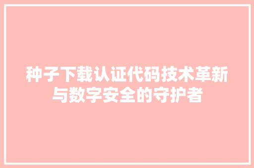 种子下载认证代码技术革新与数字安全的守护者 必应SEO