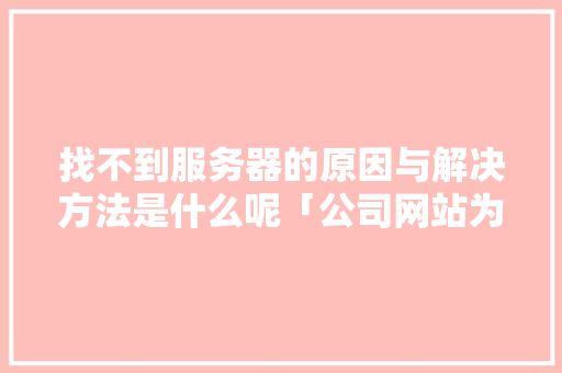 找不到服务器的原因与解决方法是什么呢「公司网站为什么找不到了」 找不到服务器的原因与解决方法是什么呢「公司网站为什么找不到了」 百度SEO