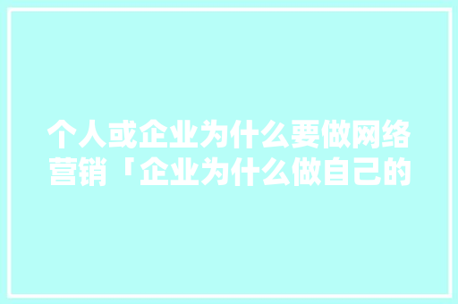 个人或企业为什么要做网络营销「企业为什么做自己的网站呢」 个人或企业为什么要做网络营销「企业为什么做自己的网站呢」 GoogleSEO