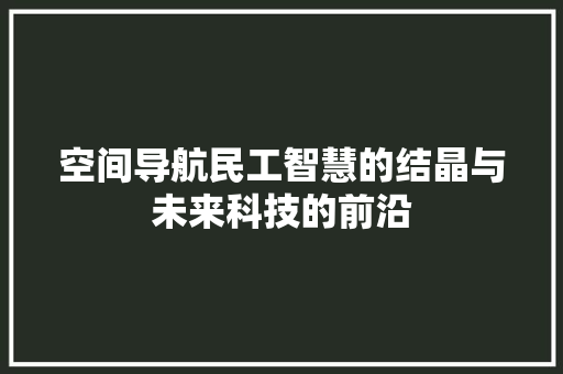 空间导航民工智慧的结晶与未来科技的前沿